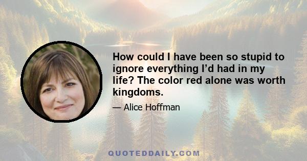 How could I have been so stupid to ignore everything I’d had in my life? The color red alone was worth kingdoms.