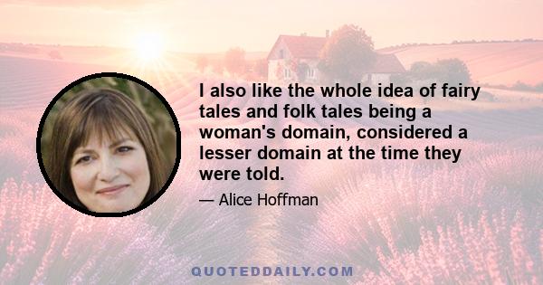 I also like the whole idea of fairy tales and folk tales being a woman's domain, considered a lesser domain at the time they were told.