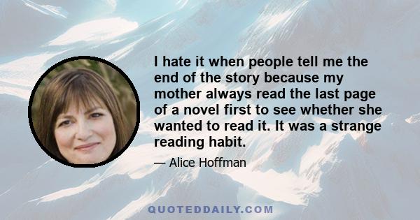 I hate it when people tell me the end of the story because my mother always read the last page of a novel first to see whether she wanted to read it. It was a strange reading habit.