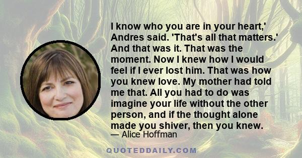 I know who you are in your heart,' Andres said. 'That's all that matters.' And that was it. That was the moment. Now I knew how I would feel if I ever lost him. That was how you knew love. My mother had told me that.