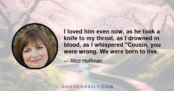 I loved him even now, as he took a knife to my throat, as I drowned in blood, as I whispered Cousin, you were wrong. We were born to live.