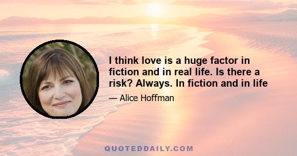 I think love is a huge factor in fiction and in real life. Is there a risk? Always. In fiction and in life