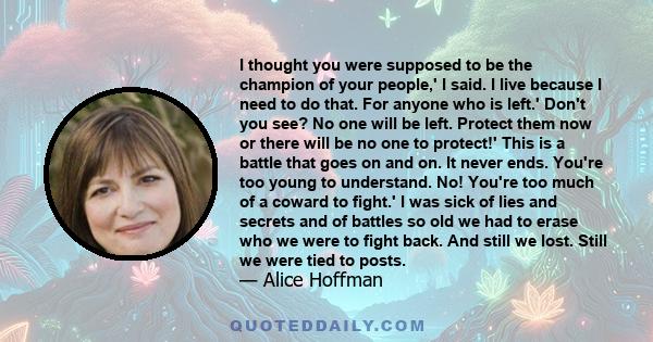 I thought you were supposed to be the champion of your people,' I said. I live because I need to do that. For anyone who is left.' Don't you see? No one will be left. Protect them now or there will be no one to