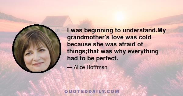 I was beginning to understand.My grandmother's love was cold because she was afraid of things;that was why everything had to be perfect.