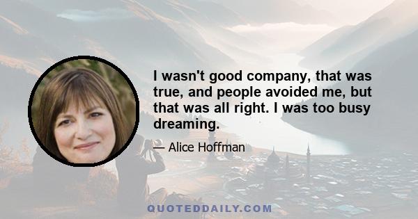 I wasn't good company, that was true, and people avoided me, but that was all right. I was too busy dreaming.