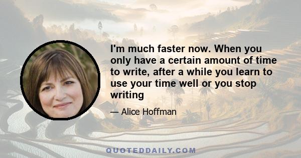 I'm much faster now. When you only have a certain amount of time to write, after a while you learn to use your time well or you stop writing