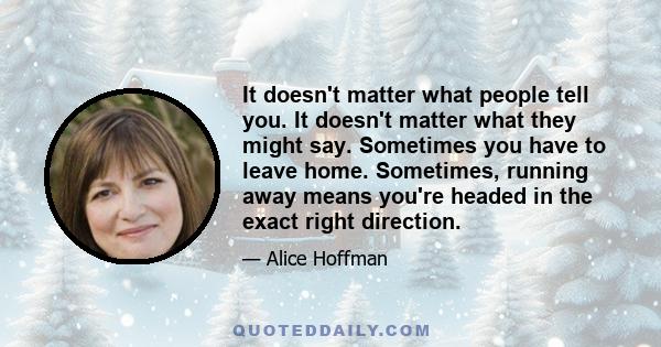 It doesn't matter what people tell you. It doesn't matter what they might say. Sometimes you have to leave home. Sometimes, running away means you're headed in the exact right direction.