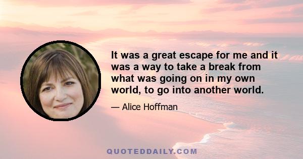 It was a great escape for me and it was a way to take a break from what was going on in my own world, to go into another world.