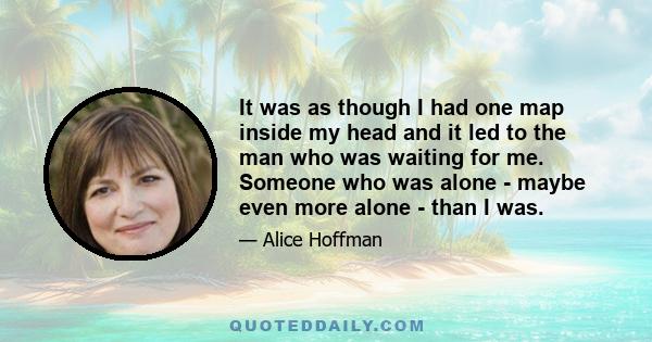 It was as though I had one map inside my head and it led to the man who was waiting for me. Someone who was alone - maybe even more alone - than I was.