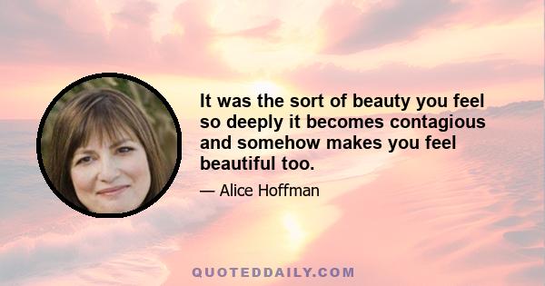 It was the sort of beauty you feel so deeply it becomes contagious and somehow makes you feel beautiful too.