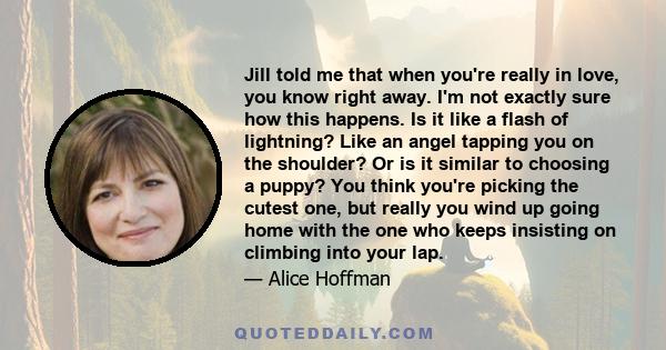 Jill told me that when you're really in love, you know right away. I'm not exactly sure how this happens. Is it like a flash of lightning? Like an angel tapping you on the shoulder? Or is it similar to choosing a puppy? 