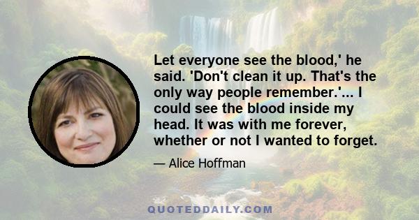 Let everyone see the blood,' he said. 'Don't clean it up. That's the only way people remember.'... I could see the blood inside my head. It was with me forever, whether or not I wanted to forget.