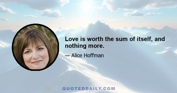 Love is worth the sum of itself, and nothing more.