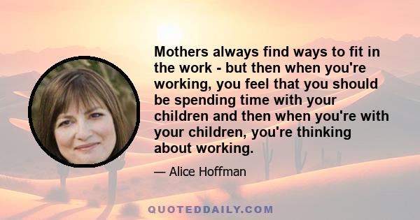 Mothers always find ways to fit in the work - but then when you're working, you feel that you should be spending time with your children and then when you're with your children, you're thinking about working.