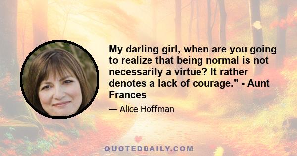 My darling girl, when are you going to realize that being normal is not necessarily a virtue? It rather denotes a lack of courage. - Aunt Frances