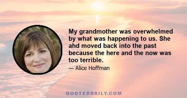 My grandmother was overwhelmed by what was happening to us. She ahd moved back into the past because the here and the now was too terrible.