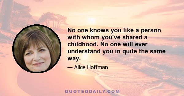 No one knows you like a person with whom you've shared a childhood. No one will ever understand you in quite the same way.