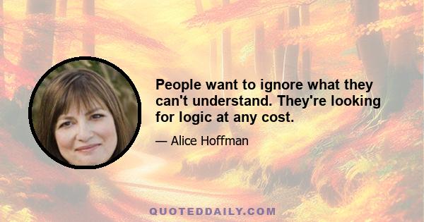 People want to ignore what they can't understand. They're looking for logic at any cost.