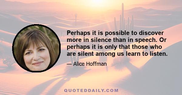 Perhaps it is possible to discover more in silence than in speech. Or perhaps it is only that those who are silent among us learn to listen.