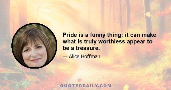 Pride is a funny thing; it can make what is truly worthless appear to be a treasure.