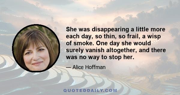 She was disappearing a little more each day, so thin, so frail, a wisp of smoke. One day she would surely vanish altogether, and there was no way to stop her.