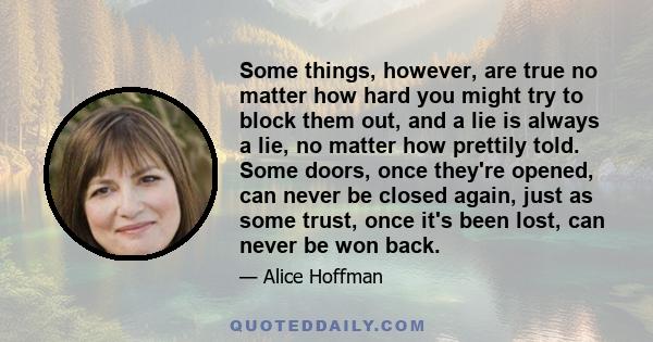 Some things, however, are true no matter how hard you might try to block them out, and a lie is always a lie, no matter how prettily told. Some doors, once they're opened, can never be closed again, just as some trust,