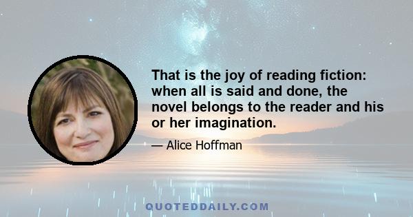 That is the joy of reading fiction: when all is said and done, the novel belongs to the reader and his or her imagination.