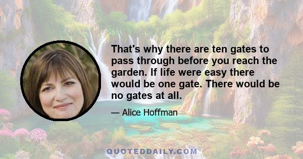 That's why there are ten gates to pass through before you reach the garden. If life were easy there would be one gate. There would be no gates at all.