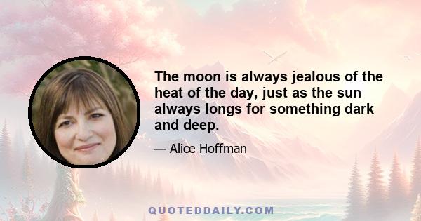 The moon is always jealous of the heat of the day, just as the sun always longs for something dark and deep.