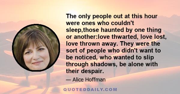 The only people out at this hour were ones who couldn't sleep,those haunted by one thing or another:love thwarted, love lost, love thrown away. They were the sort of people who didn't want to be noticed, who wanted to