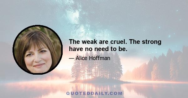 The weak are cruel. The strong have no need to be.