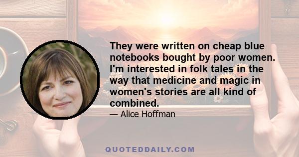 They were written on cheap blue notebooks bought by poor women. I'm interested in folk tales in the way that medicine and magic in women's stories are all kind of combined.