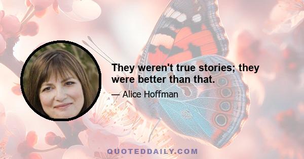 They weren't true stories; they were better than that.