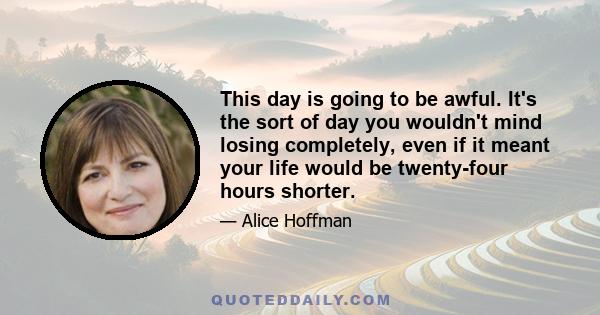 This day is going to be awful. It's the sort of day you wouldn't mind losing completely, even if it meant your life would be twenty-four hours shorter.