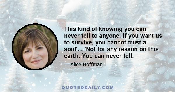 This kind of knowing you can never tell to anyone. If you want us to survive, you cannot trust a soul'... 'Not for any reason on this earth. You can never tell.