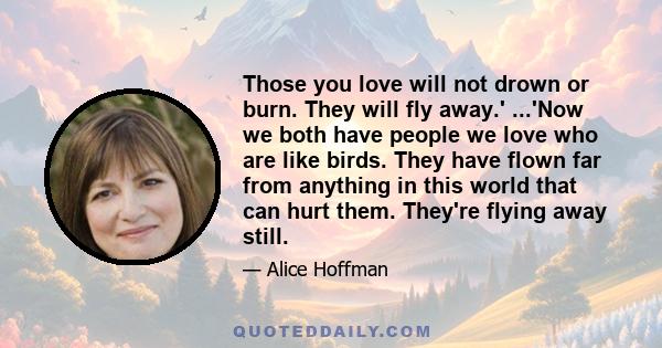 Those you love will not drown or burn. They will fly away.' ...'Now we both have people we love who are like birds. They have flown far from anything in this world that can hurt them. They're flying away still.