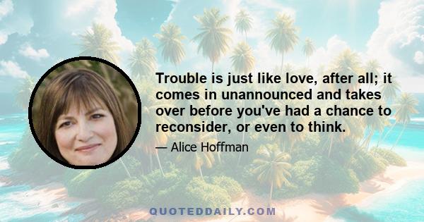 Trouble is just like love, after all; it comes in unannounced and takes over before you've had a chance to reconsider, or even to think.