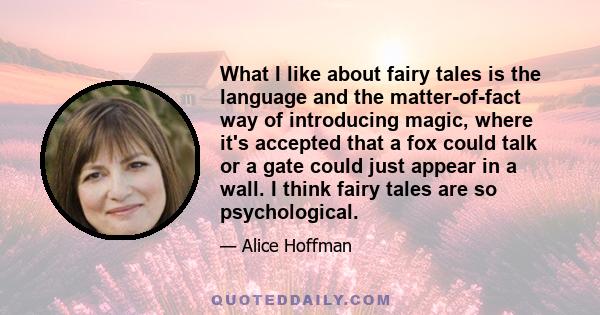 What I like about fairy tales is the language and the matter-of-fact way of introducing magic, where it's accepted that a fox could talk or a gate could just appear in a wall. I think fairy tales are so psychological.