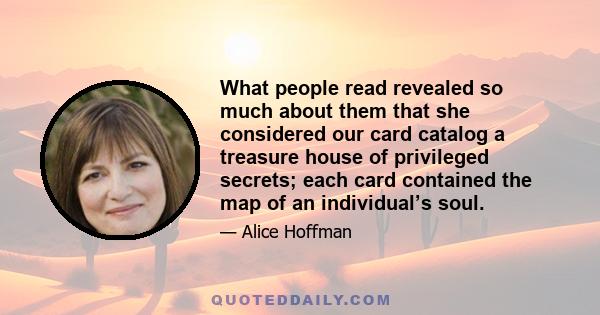 What people read revealed so much about them that she considered our card catalog a treasure house of privileged secrets; each card contained the map of an individual’s soul.