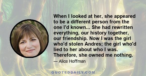 When I looked at her, she appeared to be a different person from the one I'd known... She had rewritten everything, our history together, our friendship. Now I was the girl who'd stolen Andres; the girl who'd lied to