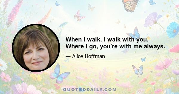 When I walk, I walk with you. Where I go, you're with me always.