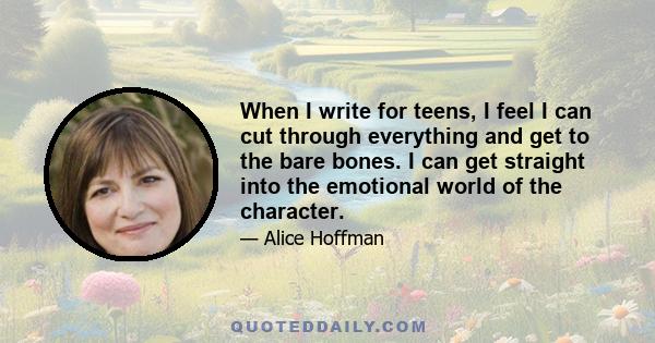 When I write for teens, I feel I can cut through everything and get to the bare bones. I can get straight into the emotional world of the character.