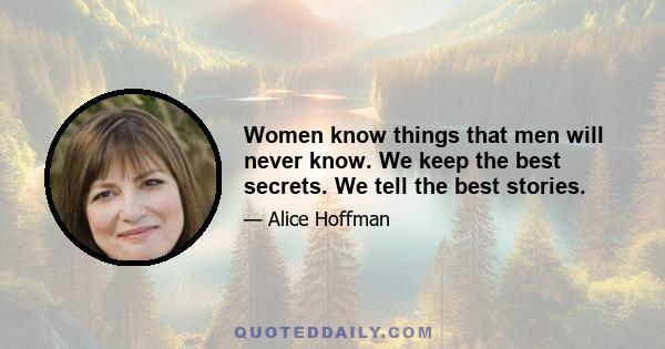 Women know things that men will never know. We keep the best secrets. We tell the best stories.