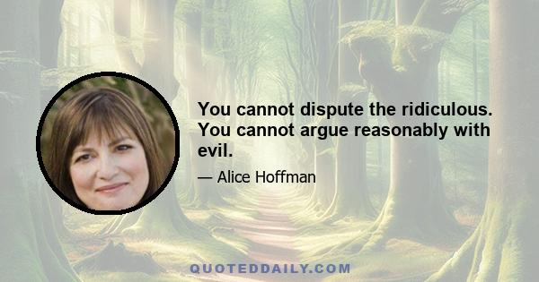 You cannot dispute the ridiculous. You cannot argue reasonably with evil.