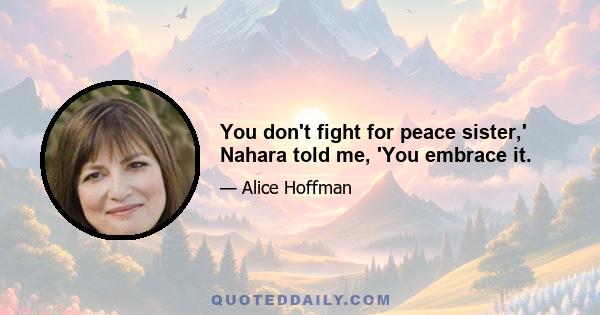 You don't fight for peace sister,' Nahara told me, 'You embrace it.