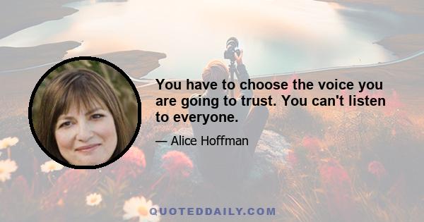 You have to choose the voice you are going to trust. You can't listen to everyone.