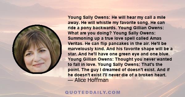 Young Sally Owens: He will hear my call a mile away. He will whistle my favorite song. He can ride a pony backwards. Young Gillian Owens: What are you doing? Young Sally Owens: Summoning up a true love spell called Amas 