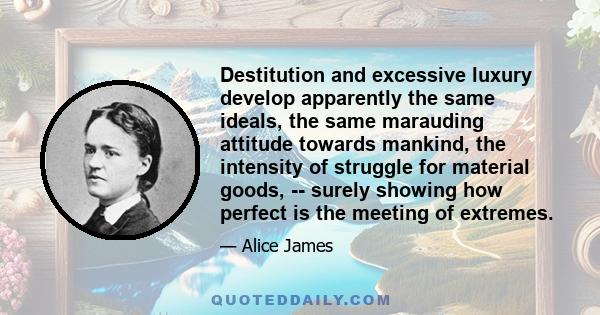 Destitution and excessive luxury develop apparently the same ideals, the same marauding attitude towards mankind, the intensity of struggle for material goods, -- surely showing how perfect is the meeting of extremes.