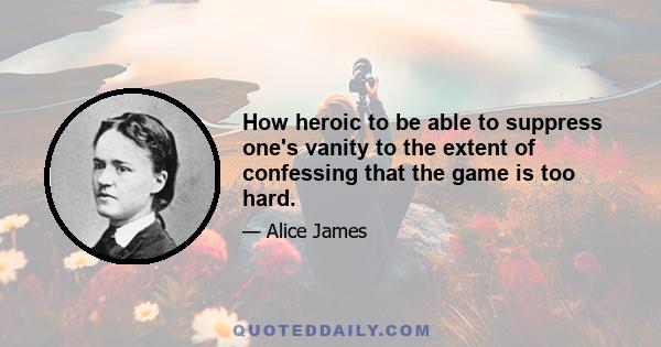 How heroic to be able to suppress one's vanity to the extent of confessing that the game is too hard.