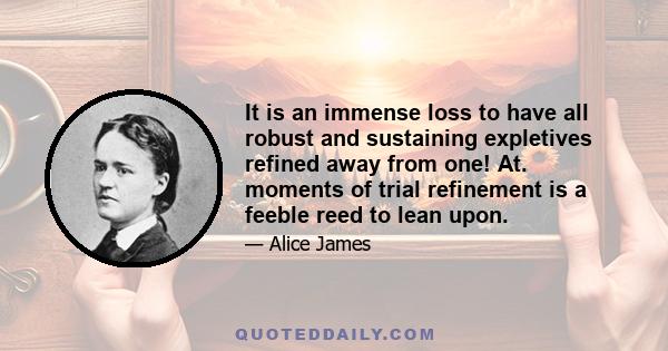 It is an immense loss to have all robust and sustaining expletives refined away from one! At. moments of trial refinement is a feeble reed to lean upon.